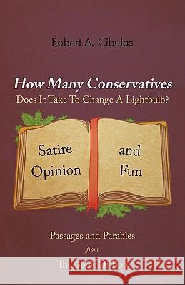 How Many Conservatives Does It Take To Change A Lightbulb?: Passages and Parables From The Book Of Bob: Satire, Opinion, And Fun Cibulas, Robert A. 9781462020263 iUniverse.com