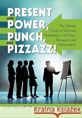 Present with Power, Punch, and Pizzazz!: The Ultimate Guide to Delivering Presentations with Poise, Persuasion, and Professionalism Sanow, Arnold J. 9781462020270 iUniverse.com