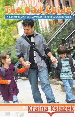 The Dad Guide: A Collection of 1,001 Different Ways to Be a Better Dad Edrid E. Tirado 9781462020355
