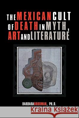 The Mexican Cult of Death in Myth, Art and Literature Barbara Brodma 9781462022618 iUniverse.com