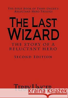 The Last Wizard - The Story of a Reluctant Hero Second Edition: The First Book of Terry Unger's Reluctant Hero Trilogy Unger, Terry 9781462024070