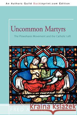 Uncommon Martyrs: The Plowshares Movement and the Catholic Left Wilcox, Fred A. 9781462026210 iUniverse.com