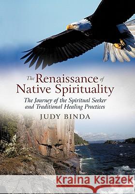The Renaissance of Native Spirituality: The Journey of the Spiritual Seeker and Traditional Healing Practices Binda, Judy 9781462027828 iUniverse.com
