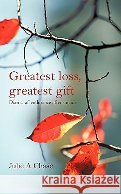 Greatest Loss, Greatest Gift: Diaries of Endurance After Suicide Chase, Julie A. 9781462028504 iUniverse.com