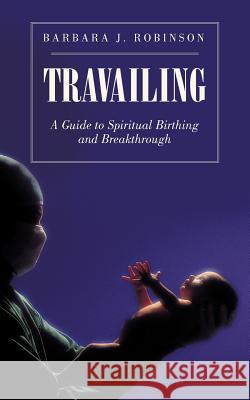 Travailing: A Guide to Spiritual Birthing and Breakthrough Robinson, Barbara J. 9781462029013