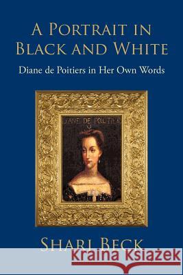 A Portrait in Black and White: Diane de Poitiers in Her Own Words Beck, Shari 9781462029815 iUniverse.com