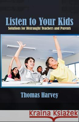 Listen to Your Kids: Solutions for Distraught Teachers and Parents Harvey, Thomas 9781462030200 iUniverse.com