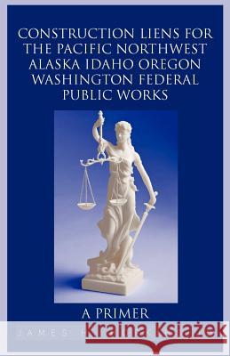 Construction Liens for the Pacific Northwest Alaska Idaho Oregon Washington Federal Public Works: A Primer Hopkins Jd, James H. 9781462030859 iUniverse.com