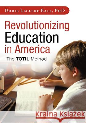 Revolutionizing Education in America: The Totil Method Ball, Doris Leclerc 9781462032266 iUniverse.com