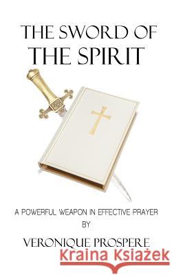 The Sword of the Spirit: A Powerful Weapon in Effective Prayer Prospere, Veronique 9781462033492