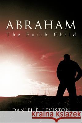Abraham: The Faith Child Leviston, Daniel E. 9781462033751 iUniverse.com