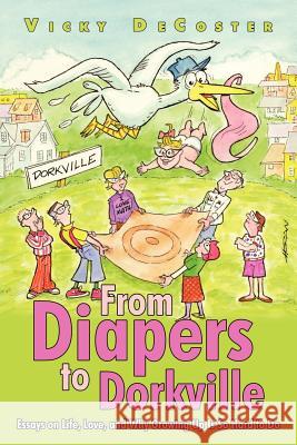 From Diapers to Dorkville: Essays on Life, Love, and Why Growing Up Is So Hard to Do DeCoster, Vicky 9781462033942 iUniverse.com