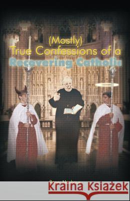 (Mostly) True Confessions of a Recovering Catholic Roger Neuhaus 9781462034895 iUniverse.com