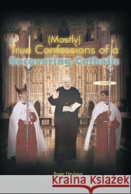 (Mostly) True Confessions of a Recovering Catholic Roger Neuhaus 9781462034918 iUniverse.com