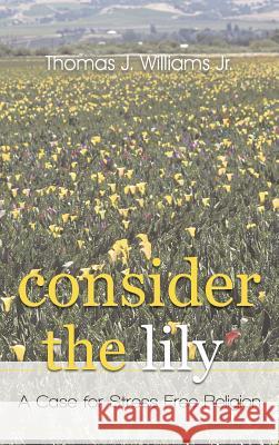 Consider the Lily: A Case for Stress-Free Religion Williams, Thomas J., Jr. 9781462035021 iUniverse.com