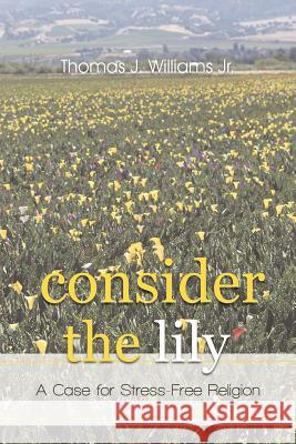 Consider the Lily: A Case for Stress-Free Religion Williams, Thomas J., Jr. 9781462035038 iUniverse.com