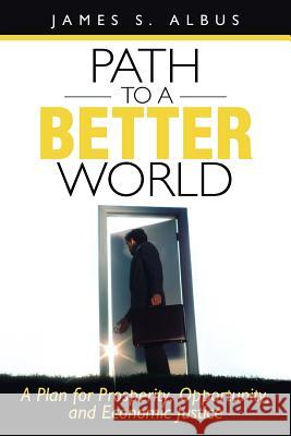 Path to a Better World: A Plan for Prosperity, Opportunity, and Economic Justice Albus, James S. 9781462035328 iUniverse.com