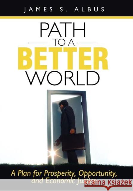 Path to a Better World: A Plan for Prosperity, Opportunity, and Economic Justice Albus, James S. 9781462035335 iUniverse.com
