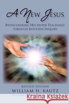 A New Jesus: Rediscovering His Deeper Teachings Through Intuitive Inquiry-Revised Edition Kautz Sc D., William H. 9781462036585