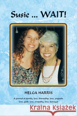 Susie . . . WAIT!: A journal of family, love, friendship, love, anguish, love, guilt, love, empathy, love, betrayal Helga Harris 9781462037025 iUniverse