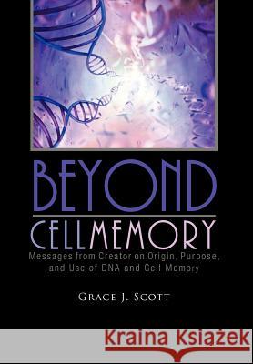 Beyond Cell Memory: Messages from Creator on Origin, Purpose, and Use of DNA and Cell Memory Scott, Grace J. 9781462037131 iUniverse.com