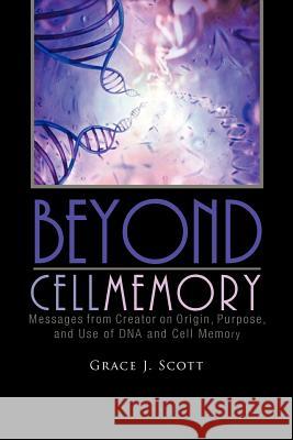 Beyond Cell Memory: Messages from Creator on Origin, Purpose, and Use of DNA and Cell Memory Scott, Grace J. 9781462037148 iUniverse.com