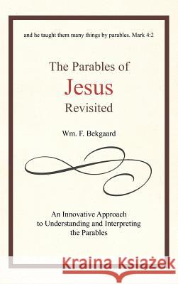 The Parables of Jesus Revisited: An Innovative Approach to Understanding and Interpreting the Parables Bekgaard, Wm F. 9781462038039 iUniverse.com