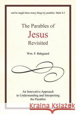 The Parables of Jesus Revisited: An Innovative Approach to Understanding and Interpreting the Parables Bekgaard, Wm F. 9781462038046 iUniverse.com