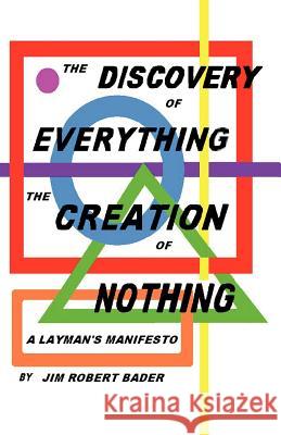 The Discovery of Everything, the Creation of Nothing: A Layman's Manifesto Bader, Jim Robert 9781462038909 iUniverse.com
