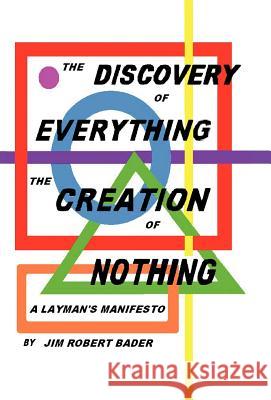 The Discovery of Everything, the Creation of Nothing: A Layman's Manifesto Bader, Jim Robert 9781462038916 iUniverse.com