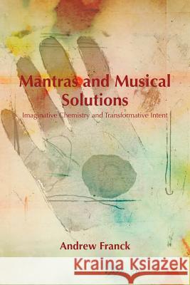 Mantras and Musical Solutions: Imaginative Chemistry and Transformative Intent Andrew Franck 9781462039340