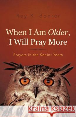 When I Am Older, I Will Pray More: Prayers in the Senior Years Bohrer, Roy K. 9781462039494 iUniverse.com
