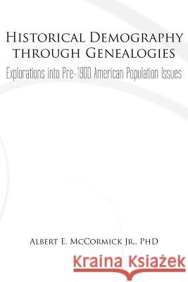 Historical Demography Through Genealogies: Explorations Into Pre-1900 American Population Issues McCormick, Albert E., Jr. 9781462040001 iUniverse.com