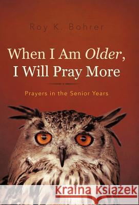 When I Am Older, I Will Pray More: Prayers in the Senior Years Bohrer, Roy K. 9781462040407 iUniverse.com