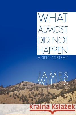 What Almost Did Not Happen: A Self-Portrait Willis, James 9781462040452