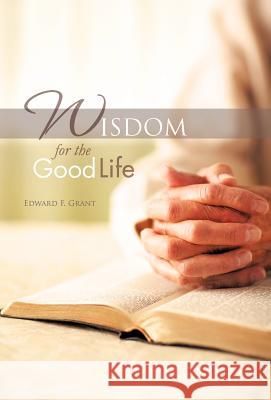 Wisdom for the Good Life Edward F. Grant 9781462041497