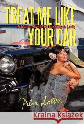 Treat Me Like Your Car: A Man's Guide to Treating a Lady Lastra, Pilar 9781462042197 iUniverse.com