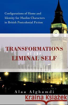 Transformations of the Liminal Self: Configurations of Home and Identity for Muslim Characters in British Postcolonial Fiction Alghamdi, Alaa 9781462044887 iUniverse.com