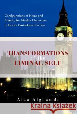 Transformations of the Liminal Self: Configurations of Home and Identity for Muslim Characters in British Postcolonial Fiction Alghamdi, Alaa 9781462044900