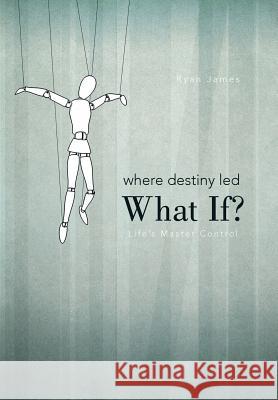 Where Destiny Led: What If?: Life's Master Control Dr Ryan James 9781462046676 iUniverse