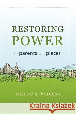 Restoring Power to Parents and Places Richard S. Kordesh 9781462048717 iUniverse.com