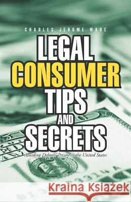 Legal Consumer Tips and Secrets: Avoiding Debtors' Prison in the United States Charles Jerome Ware 9781462051823