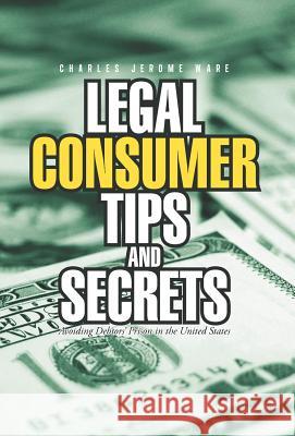 Legal Consumer Tips and Secrets: Avoiding Debtors' Prison in the United States Charles Jerome Ware 9781462051847