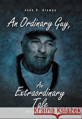 An Ordinary Guy, an Extraordinary Tale: My Life and Times John S Klumpp 9781462053551