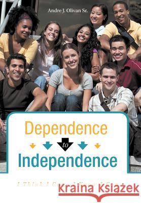 Dependence to Independence: I Think I Can-I Know I Can Olivan, Andre J., Sr. 9781462055029 iUniverse.com