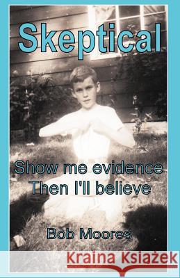 Skeptical: Show Me Evidence-Then I'll Believe Moores, Bob 9781462057740