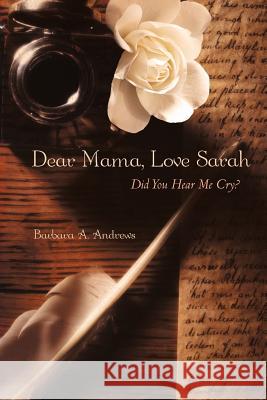 Dear Mama, Love Sarah: Did You Hear Me Cry? Andrews, Barbara A. 9781462058983 iUniverse.com