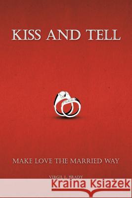 Kiss and Tell: Make Love the Married Way Brady, Virgil L. 9781462059348 iUniverse.com