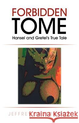 Forbidden Tome: Hansel and Gretel's True Tale Underwood, Jeffrey 9781462060061 iUniverse.com