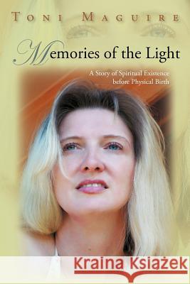 Memories of the Light: A Story of Spiritual Existence Before Physical Birth Maguire, Toni 9781462060702